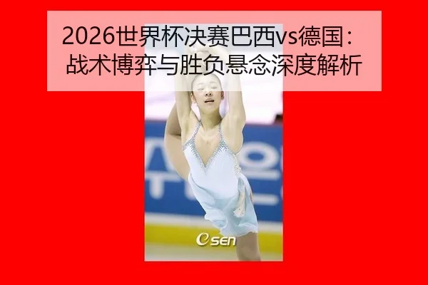 2026世界杯决赛巴西vs德国：战术博弈与胜负悬念深度解析
