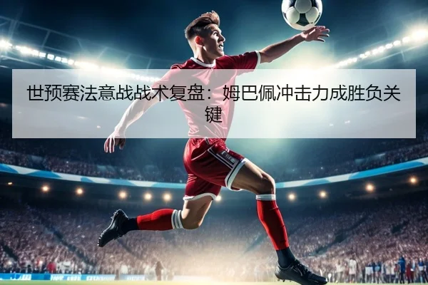 世预赛法意战战术复盘：姆巴佩冲击力成胜负关键