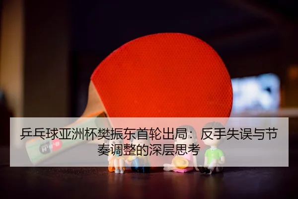 ping-pang-qiu-ya-zhou-bei-fan-zhen-dong-shou-lun-chu-ju-fan-shou-shi-wu-yu-jie-zou-tiao-zheng-de-shen-ceng-si-kao-3-687.jpg