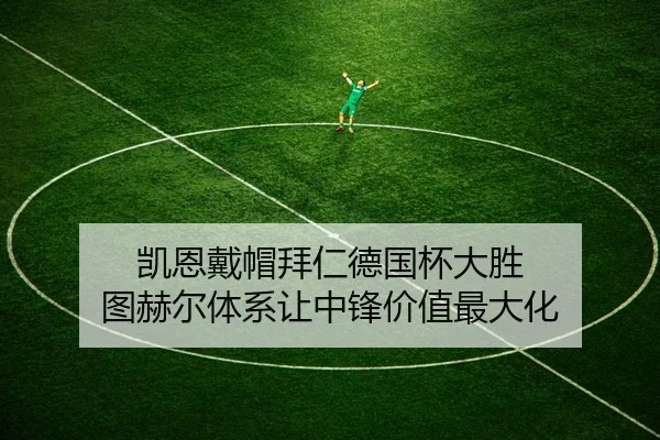 凯恩戴帽拜仁德国杯大胜 图赫尔体系让中锋价值最大化