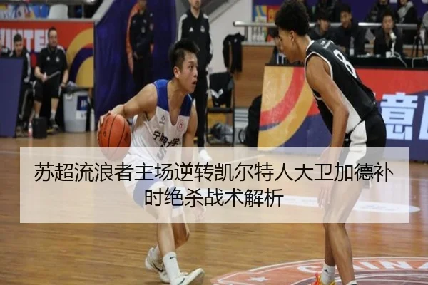 苏超流浪者主场逆转凯尔特人大卫加德补时绝杀战术解析
